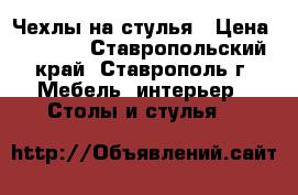 Чехлы на стулья › Цена ­ 1 000 - Ставропольский край, Ставрополь г. Мебель, интерьер » Столы и стулья   